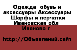 Одежда, обувь и аксессуары Аксессуары - Шарфы и перчатки. Ивановская обл.,Иваново г.